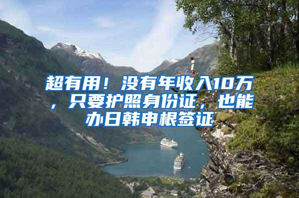 超有用！没有年收入10万，只要护照身份证，也能办日韩申根签证