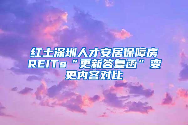 红土深圳人才安居保障房REITs“更新答复函”变更内容对比