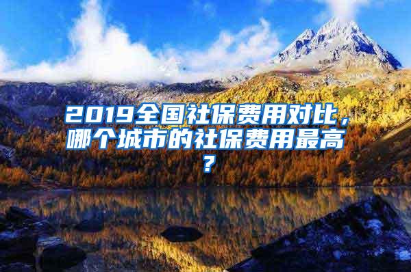 2019全国社保费用对比，哪个城市的社保费用最高？