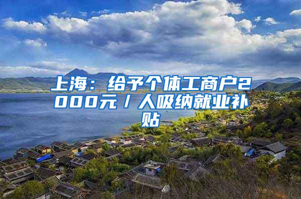 上海：给予个体工商户2000元／人吸纳就业补贴