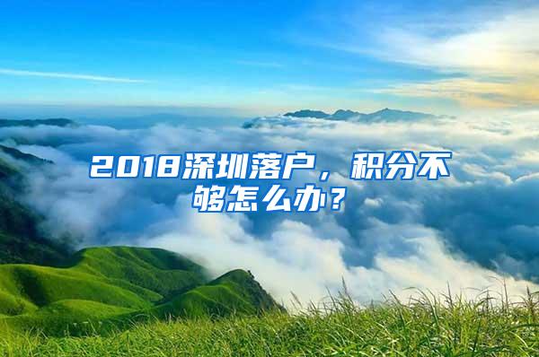 2018深圳落户，积分不够怎么办？