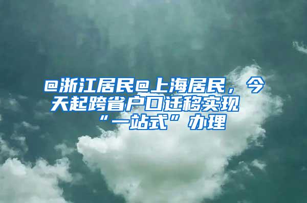 @浙江居民@上海居民，今天起跨省户口迁移实现“一站式”办理