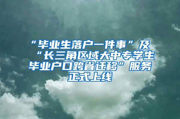 “毕业生落户一件事”及“长三角区域大中专学生毕业户口跨省迁移”服务正式上线