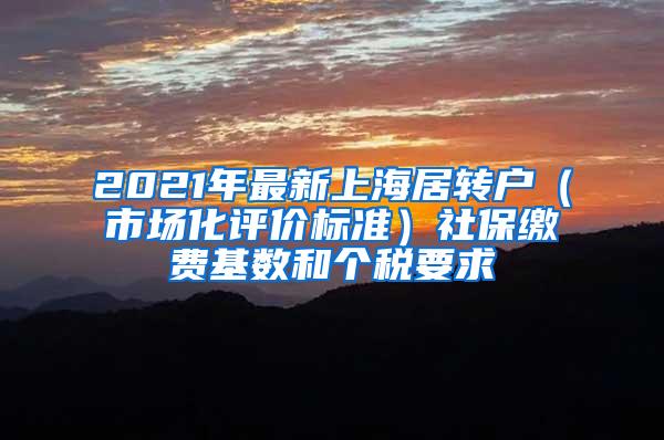 2021年最新上海居转户（市场化评价标准）社保缴费基数和个税要求