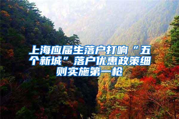 上海应届生落户打响“五个新城”落户优惠政策细则实施第一枪