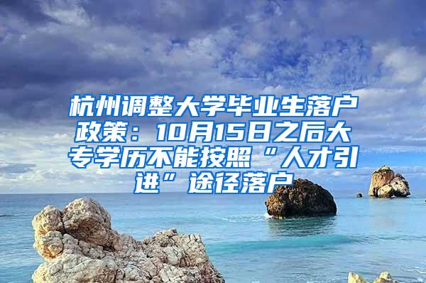 杭州调整大学毕业生落户政策：10月15日之后大专学历不能按照“人才引进”途径落户