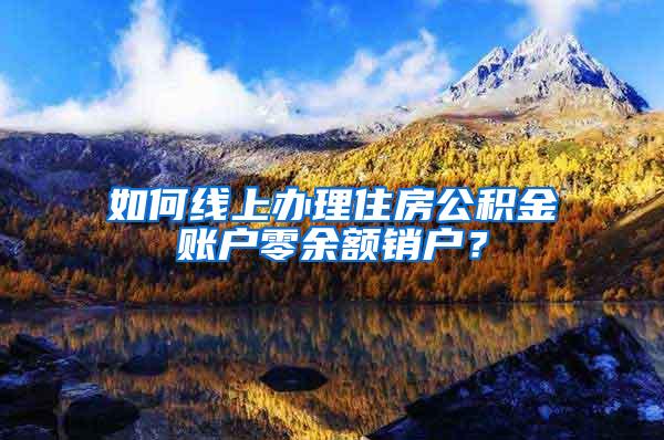 如何线上办理住房公积金账户零余额销户？