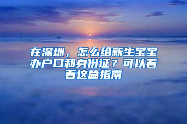 在深圳，怎么给新生宝宝办户口和身份证？可以看看这篇指南