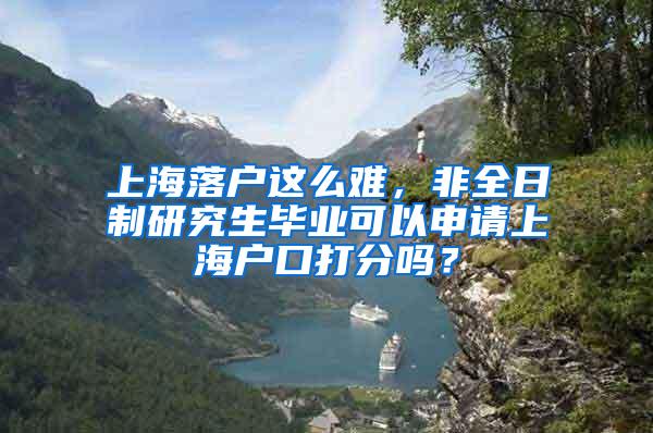 上海落户这么难，非全日制研究生毕业可以申请上海户口打分吗？