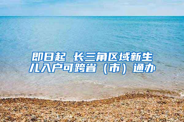 即日起 长三角区域新生儿入户可跨省（市）通办