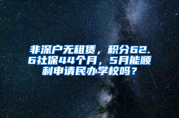 非深户无租赁，积分62.6社保44个月，5月能顺利申请民办学校吗？