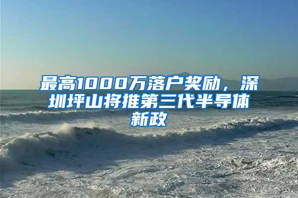 最高1000万落户奖励，深圳坪山将推第三代半导体新政