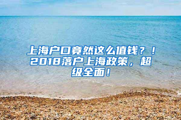 上海户口竟然这么值钱？！2018落户上海政策，超级全面！