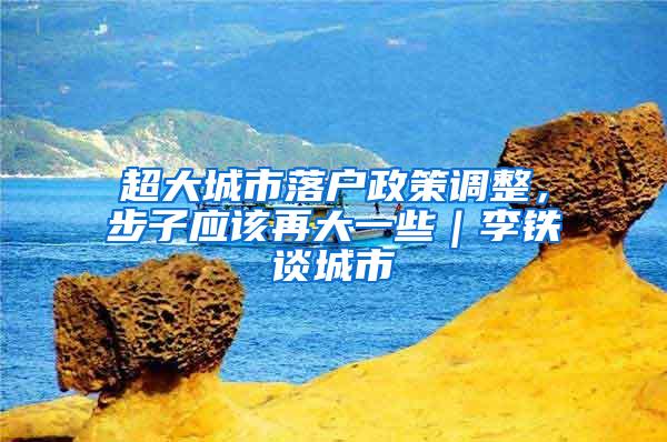 超大城市落户政策调整，步子应该再大一些｜李铁谈城市
