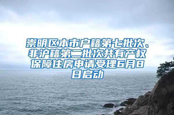 崇明区本市户籍第七批次、非沪籍第二批次共有产权保障住房申请受理6月8日启动