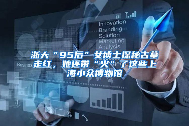 浙大“95后”女博士探秘古墓走红，她还带“火”了这些上海小众博物馆