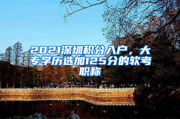 2021深圳积分入户，大专学历选加125分的软考职称