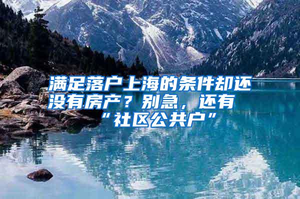 满足落户上海的条件却还没有房产？别急，还有“社区公共户”