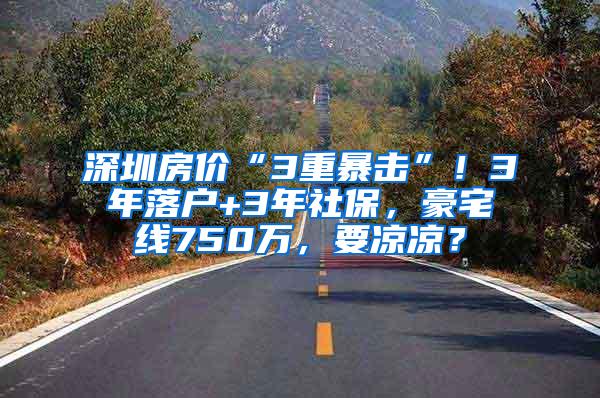 深圳房价“3重暴击”！3年落户+3年社保，豪宅线750万，要凉凉？