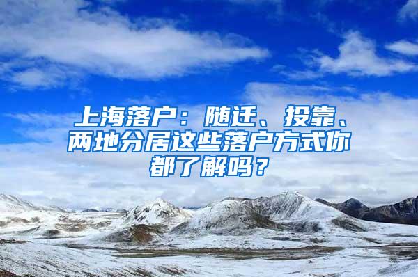 上海落户：随迁、投靠、两地分居这些落户方式你都了解吗？