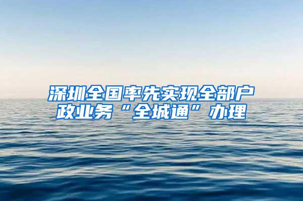 深圳全国率先实现全部户政业务“全城通”办理