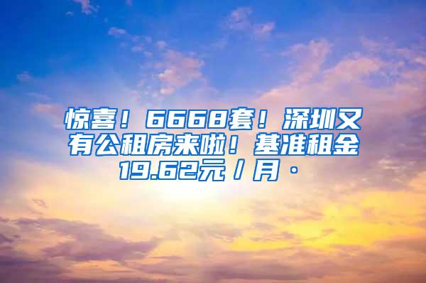 惊喜！6668套！深圳又有公租房来啦！基准租金19.62元／月·㎡