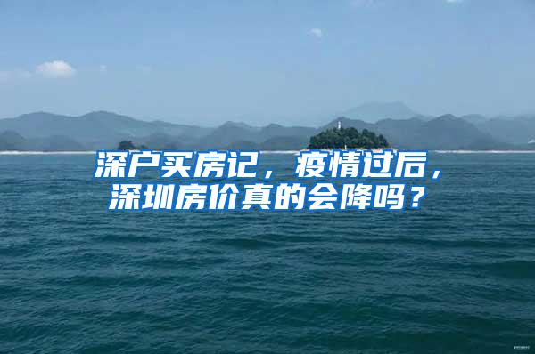 深户买房记，疫情过后，深圳房价真的会降吗？