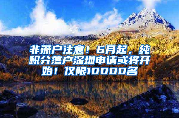 非深户注意！6月起，纯积分落户深圳申请或将开始！仅限10000名