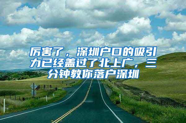 厉害了，深圳户口的吸引力已经盖过了北上广，三分钟教你落户深圳