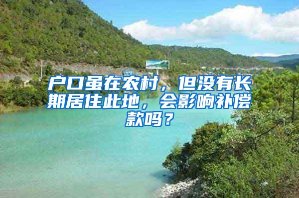 户口虽在农村，但没有长期居住此地，会影响补偿款吗？