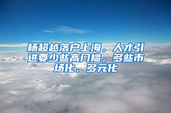 杨超越落户上海，人才引进要少些高门槛，多些市场化、多元化