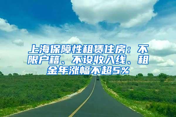 上海保障性租赁住房：不限户籍、不设收入线、租金年涨幅不超5%