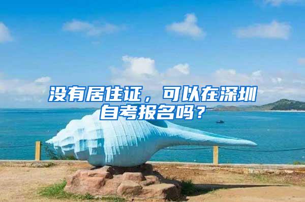 没有居住证，可以在深圳自考报名吗？