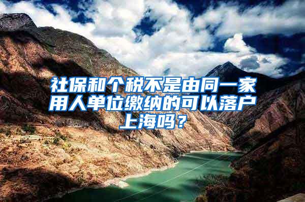 社保和个税不是由同一家用人单位缴纳的可以落户上海吗？