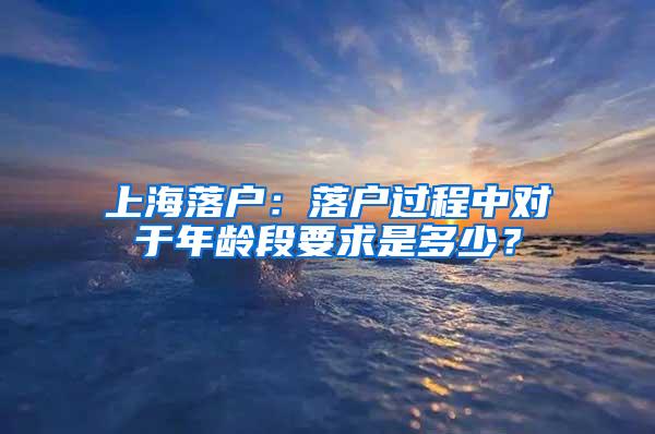 上海落户：落户过程中对于年龄段要求是多少？