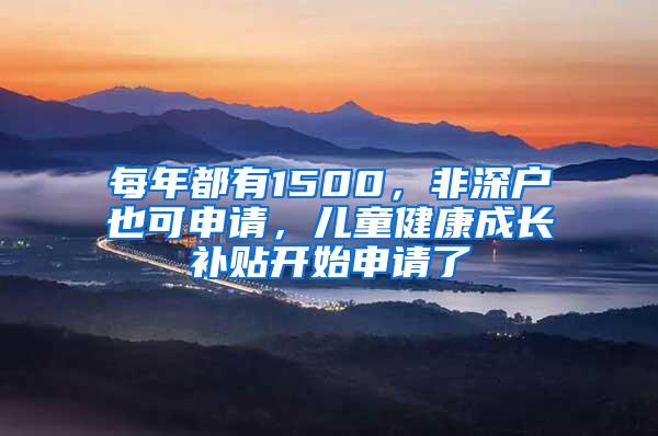 每年都有1500，非深户也可申请，儿童健康成长补贴开始申请了