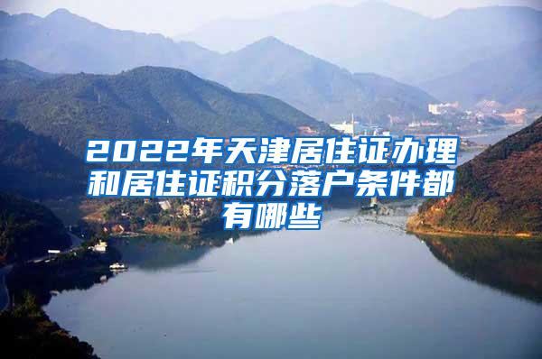 2022年天津居住证办理和居住证积分落户条件都有哪些
