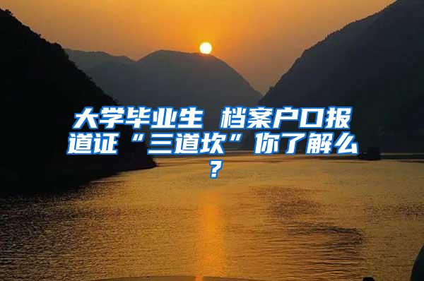 大学毕业生 档案户口报道证“三道坎”你了解么？
