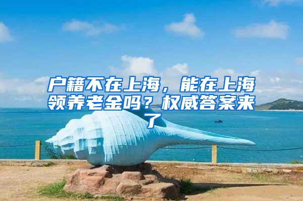 户籍不在上海，能在上海领养老金吗？权威答案来了