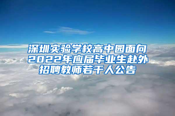 深圳实验学校高中园面向2022年应届毕业生赴外招聘教师若干人公告