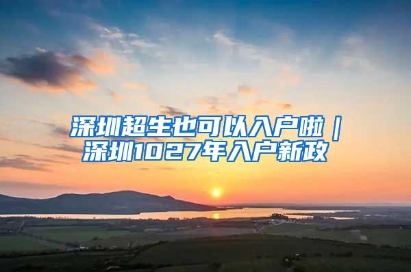 深圳超生也可以入户啦｜深圳1027年入户新政