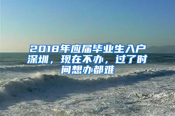 2018年应届毕业生入户深圳，现在不办，过了时间想办都难