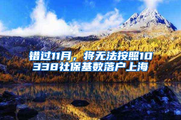 错过11月，将无法按照10338社保基数落户上海