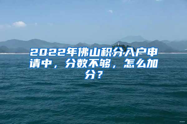 2022年佛山积分入户申请中，分数不够，怎么加分？