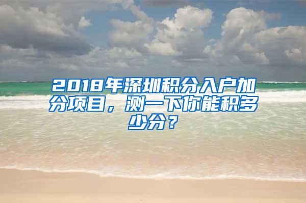 2018年深圳积分入户加分项目，测一下你能积多少分？