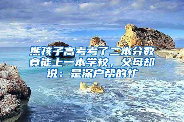 熊孩子高考考了二本分数竟能上一本学校，父母却说：是深户帮的忙