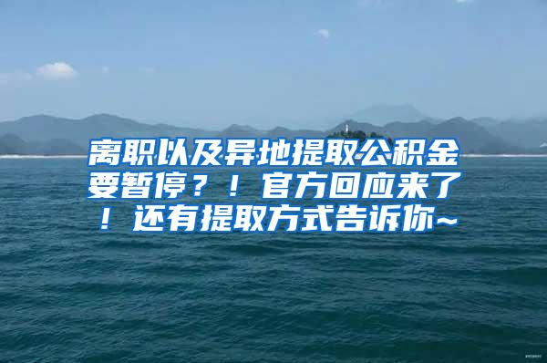 离职以及异地提取公积金要暂停？！官方回应来了！还有提取方式告诉你~