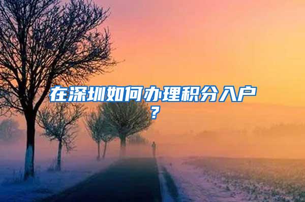 在深圳如何办理积分入户？