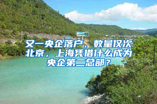 又一央企落户，数量仅次北京，上海凭借什么成为央企第二总部？