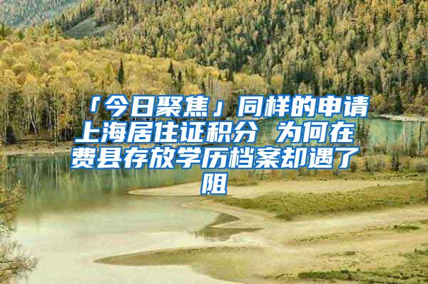 「今日聚焦」同样的申请上海居住证积分 为何在费县存放学历档案却遇了阻